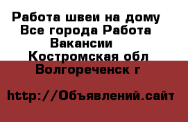 Работа швеи на дому - Все города Работа » Вакансии   . Костромская обл.,Волгореченск г.